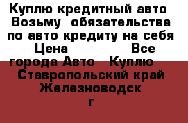 Куплю кредитный авто. Возьму  обязательства по авто кредиту на себя › Цена ­ 700 000 - Все города Авто » Куплю   . Ставропольский край,Железноводск г.